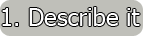 Step 1 - Describe it
